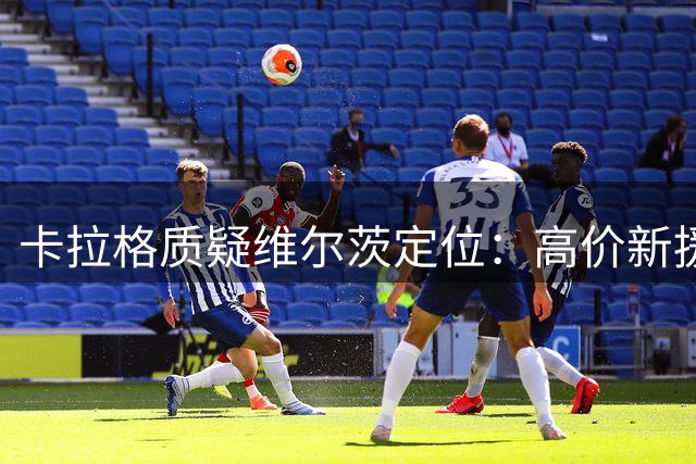 卡拉格质疑维尔茨定位：高价新援恐难适应红军体系