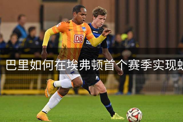 巴里如何在埃弗顿首个赛季实现蜕变？