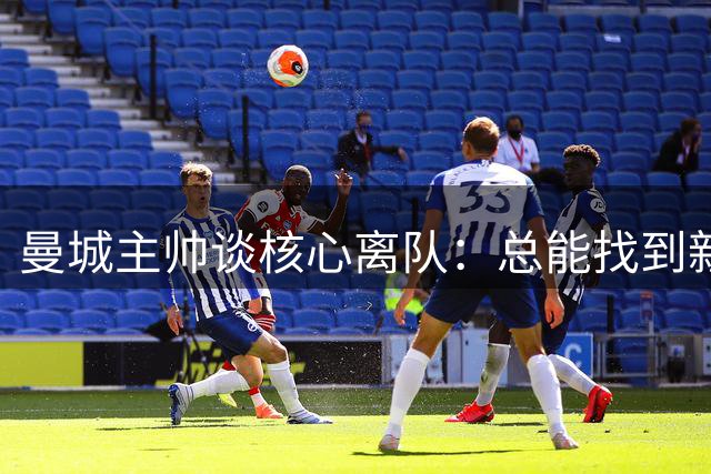 曼城主帅谈核心离队：总能找到新人接班 哈兰德就是最好例子