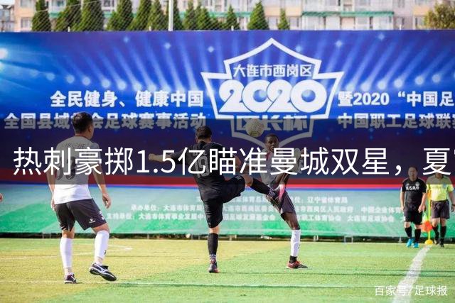 热刺豪掷1.5亿瞄准曼城双星，夏窗支出或创新高