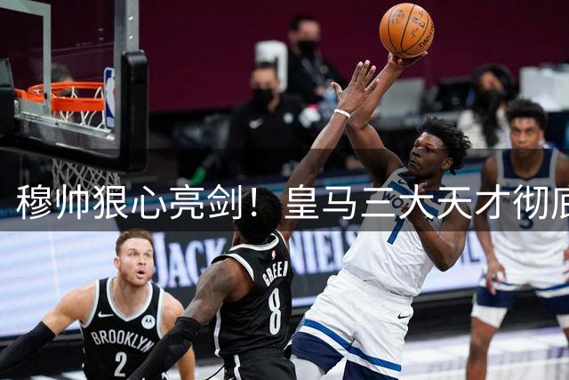 穆帅狠心亮剑！皇马三大天才彻底凉透！新赛季或坐穿板凳