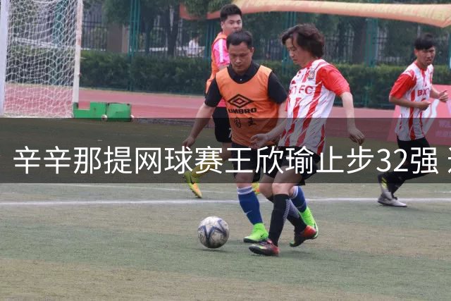 辛辛那提网球赛王欣瑜止步32强 遭头号种子萨巴伦卡横扫