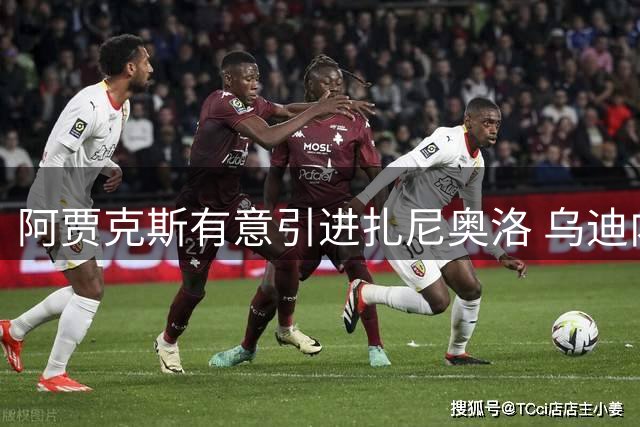 阿贾克斯有意引进扎尼奥洛 乌迪内斯表态拒售核心